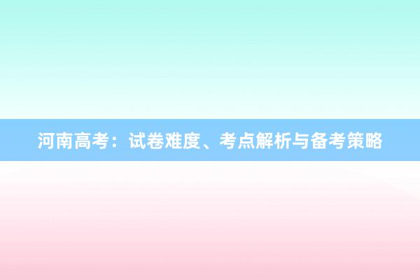 河南高考：试卷难度、考点解析与备考策略